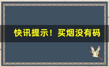 快讯提示！买烟没有码是真的吗“悲歌忼慨”