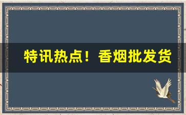 特讯热点！香烟批发货源网进口香烟批发“扯旗放炮”