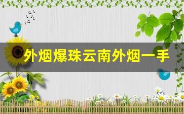 外烟爆珠云南外烟一手货源-云南能买到的爆珠烟
