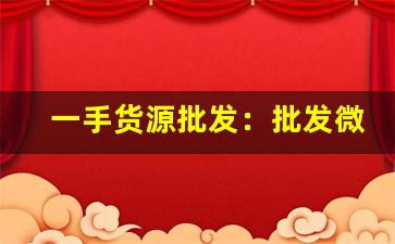 一手货源批发：批发微信群-批发平台一手货源批发市场