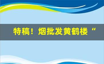 特稿！烟批发黄鹤楼“八面张罗”