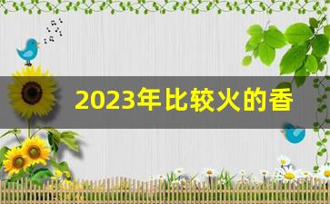 2023年比较火的香烟-2025年市面上最火的香烟有哪几种
