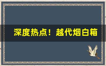 深度热点！越代烟白箱“费舌劳唇”