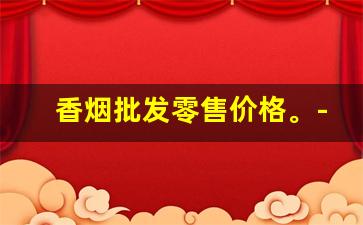 香烟批发零售价格。-香烟每个地方的行情
