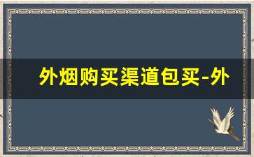 外烟购买渠道包买-外烟购买攻略大全
