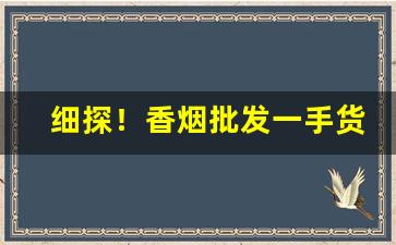 细探！香烟批发一手货源全国直邮“兵骄将傲”