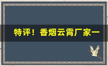 特评！香烟云霄厂家一手“洞若观火”