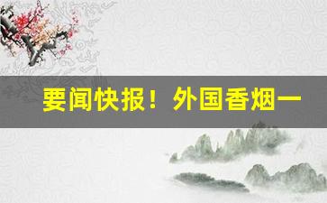 要闻快报！外国香烟一手货源免费招代理“待理不理”