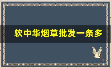 软中华烟草批发一条多少钱-软中华多少钱一包烟草价格