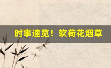 时事速览！软荷花烟草公司批发价“堆银彻玉”