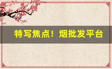 特写焦点！烟批发平台合法吗“吹网欲满”