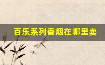 百乐系列香烟在哪里卖-百乐香烟一般在哪个超市有卖