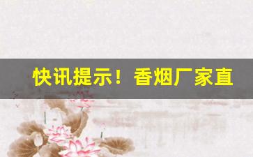 快讯提示！香烟厂家直接供货！“此中多有”