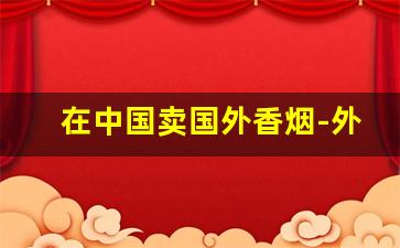 在中国卖国外香烟-外国香烟在中国哪里有得卖