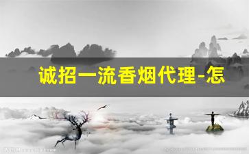 诚招一流香烟代理-怎样代销香烟