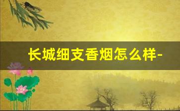 长城细支香烟怎么样-长城18支装香烟多少钱