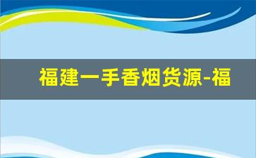 福建一手香烟货源-福建不卖的香烟