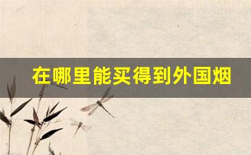 在哪里能买得到外国烟-哪里买得到外国烟