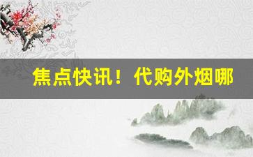 焦点快讯！代购外烟哪个网站靠谱正品烟草批发官网“登门谢罪”