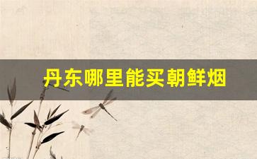 丹东哪里能买朝鲜烟