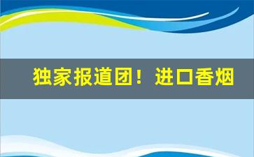 独家报道团！进口香烟货源“恩绝义断”