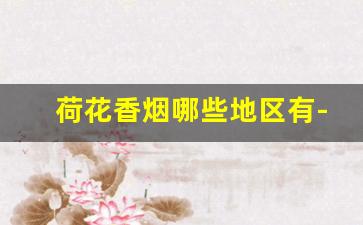 荷花香烟哪些地区有-荷花香烟在哪个省份最多