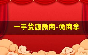 一手货源微商-微商拿货价一手货源一件代发