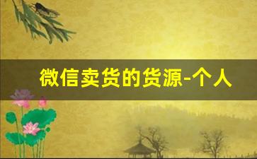 微信卖货的货源-个人微信卖货