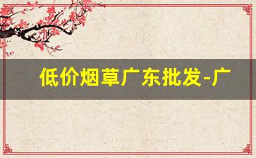 低价烟草广东批发-广东烟草出货行情