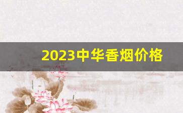 2023中华香烟价格-2025年中华香烟价目表