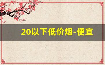 20以下低价烟-便宜烟价格大全