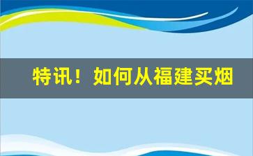 特讯！如何从福建买烟“方伯连帅”