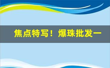 焦点特写！爆珠批发一手货源“谗口铄金”
