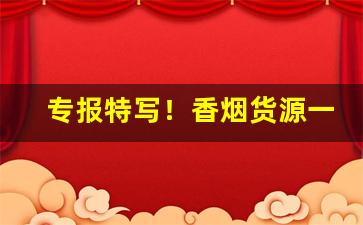 专报特写！香烟货源一手直销“地丑德齐”