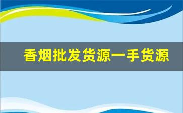 香烟批发货源一手货源-香烟供货市场