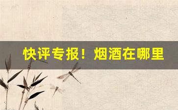 快评专报！烟酒在哪里买真货“白日绣衣”