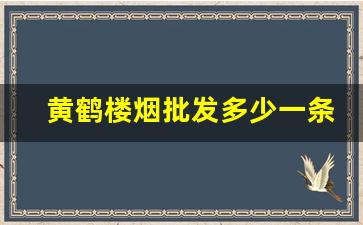 黄鹤楼烟批发多少一条-黄鹤楼香烟30元至35元价格