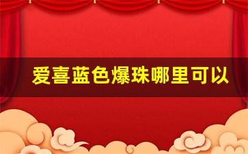 爱喜蓝色爆珠哪里可以网购-爱喜爆珠在市面能买到吗