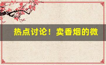 热点讨论！卖香烟的微商招聘代理“别抱琵琶”