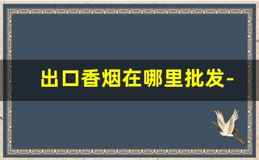 出口香烟在哪里批发-深圳出口香烟价格