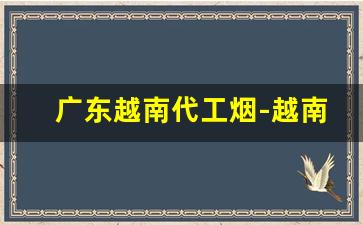 广东越南代工烟-越南代工烟的价格
