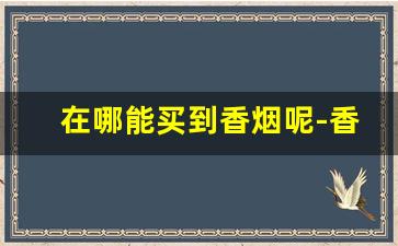 在哪能买到香烟呢-香烟什么地方卖的全