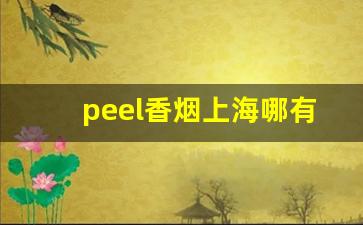 peel香烟上海哪有卖-peel香烟在国内卖的是进口的吗