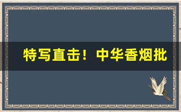 特写直击！中华香烟批发时知道这三个数字“功成名就”