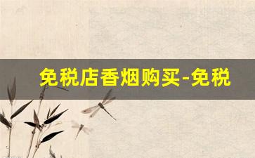 免税店香烟购买-免税店香烟卖得最好的