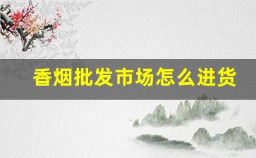 香烟批发市场怎么进货