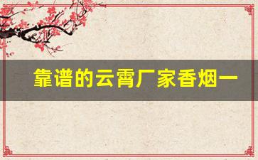 靠谱的云霄厂家香烟一手货源哪有-云霄烟批发简易包装