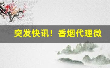 突发快讯！香烟代理微商一手货源“朝歌屠叟”