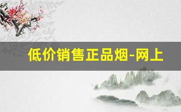 低价销售正品烟-网上正规低价烟