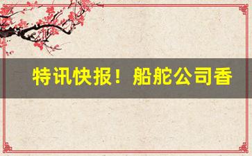 特讯快报！船舵公司香烟代工厂“垂朱拖紫”